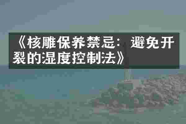 《核雕保养禁忌：避免开裂的湿度控制法》