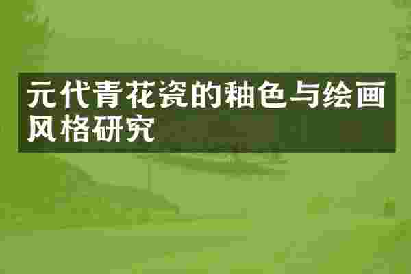元代青花瓷的釉色与绘画风格研究
