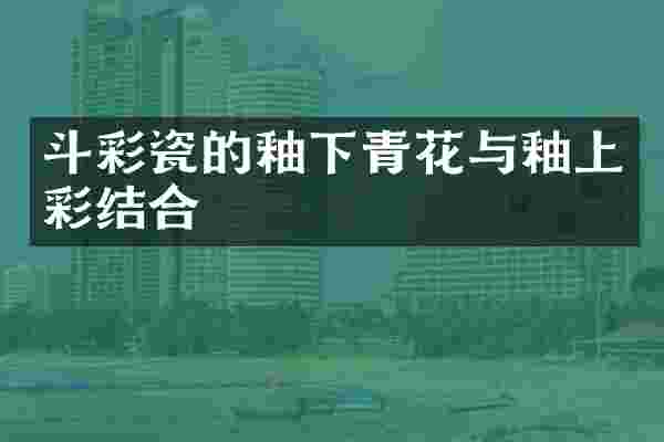 斗彩瓷的釉下青花与釉上彩结合