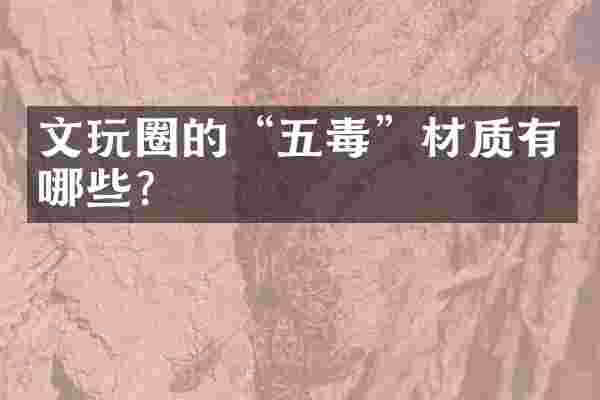 文玩圈的“五毒”材质有哪些？