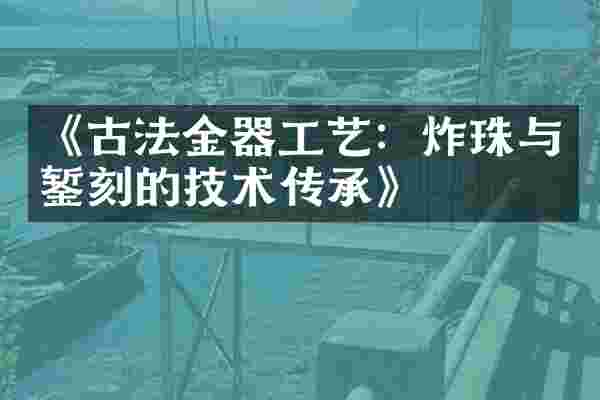 《古法金器工艺：炸珠与錾刻的技术传承》