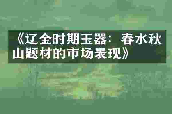 《辽金时期玉器：春水秋山题材的市场表现》