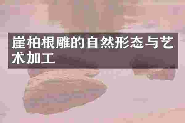 崖柏根雕的自然形态与艺术加工