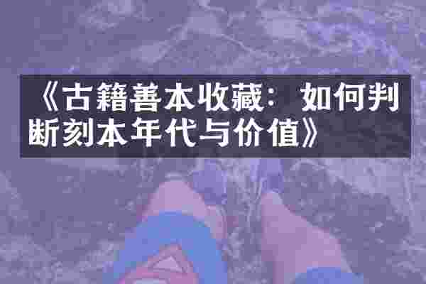 《古籍善本收藏：如何判断刻本年代与价值》