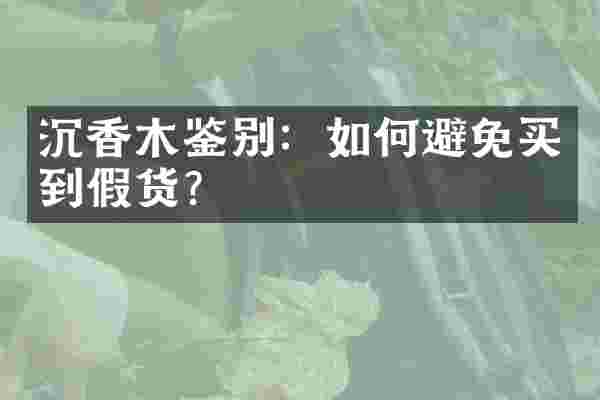 沉香木鉴别：如何避免买到假货？