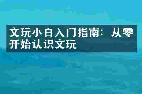 文玩小白入门指南：从零开始认识文玩