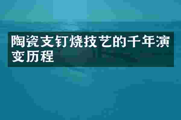 陶瓷支钉烧技艺的千年演变历程