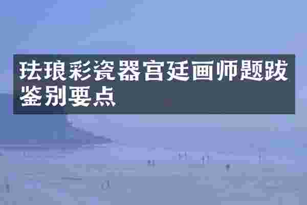 珐琅彩瓷器宫廷画师题跋鉴别要点