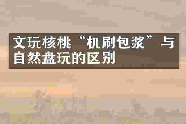 文玩核桃“机刷包浆”与自然盘玩的区别