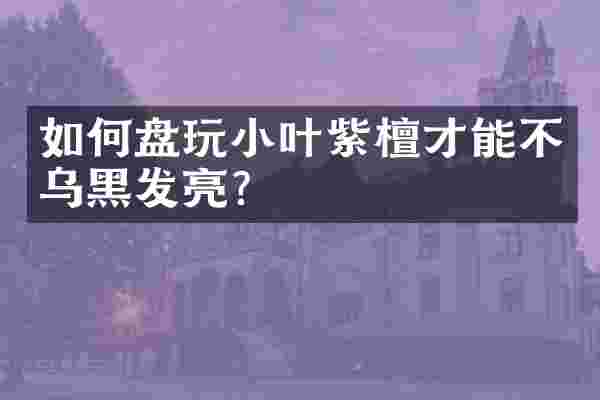 如何盘玩小叶紫檀才能不乌黑发亮？