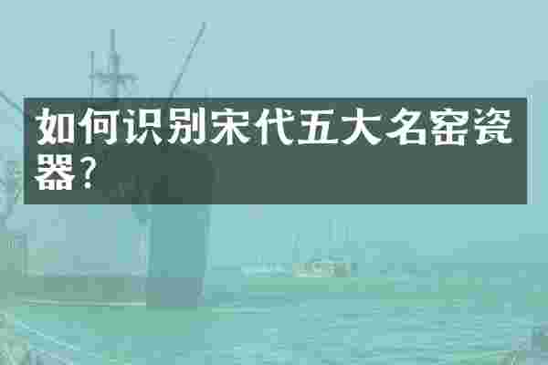如何识别宋代五大名窑瓷器？