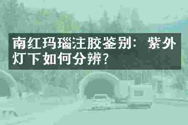 南红玛瑙注胶鉴别：紫外灯下如何分辨？