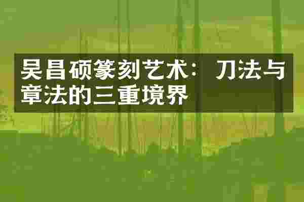 吴昌硕篆刻艺术：刀法与章法的三重境界