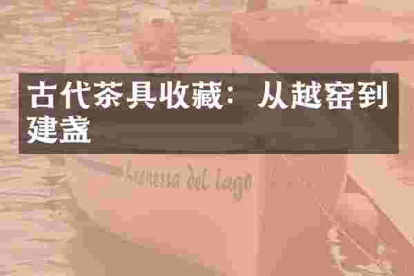 古代茶具收藏：从越窑到建盏