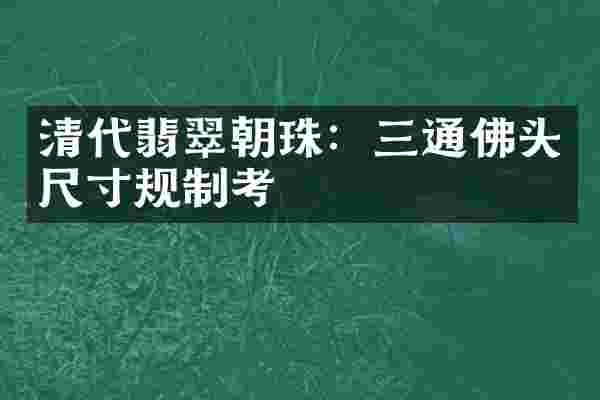 清代翡翠朝珠：三通佛头尺寸规制考