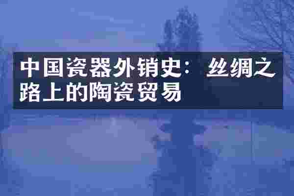 中国瓷器外销史：丝绸之路上的陶瓷贸易