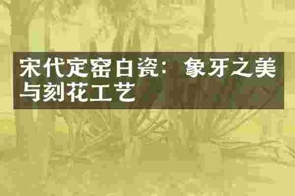 宋代定窑白瓷：象牙之美与刻花工艺
