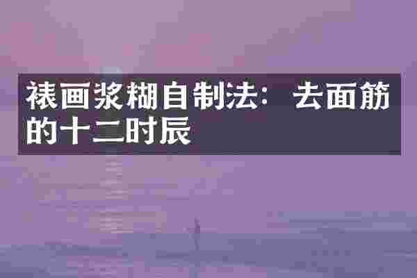 裱画浆糊自制法：去面筋的十二时辰