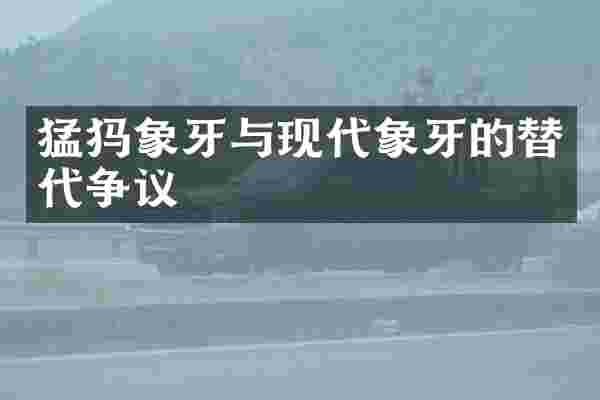 猛犸象牙与现代象牙的替代争议