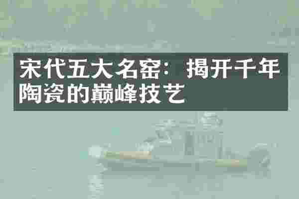 宋代五大名窑：揭开千年陶瓷的巅峰技艺