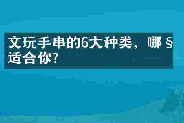 文玩手串的6大种类，哪种适合你？