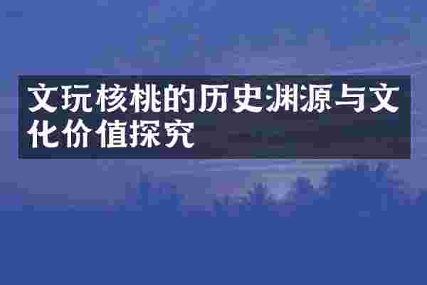 文玩核桃的历史渊源与文化价值探究