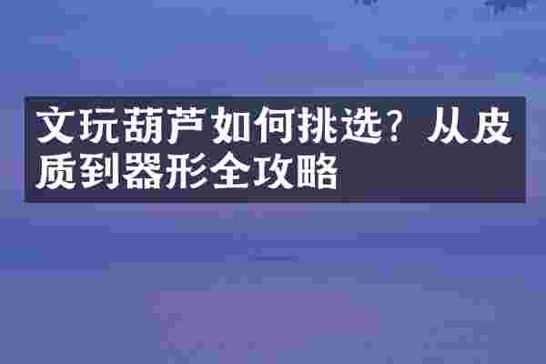 文玩葫芦如何挑选？从皮质到器形全攻略