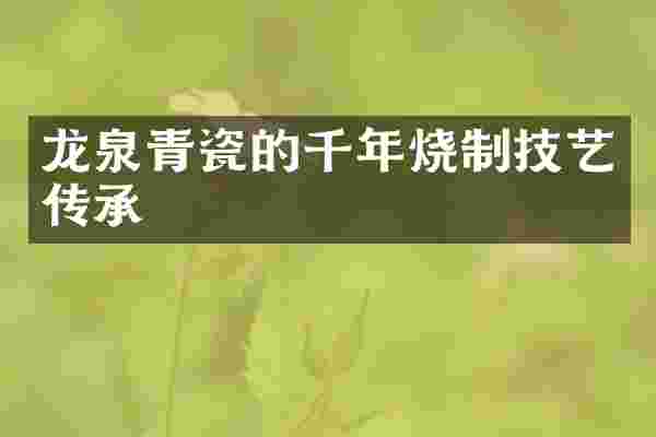 龙泉青瓷的千年烧制技艺传承