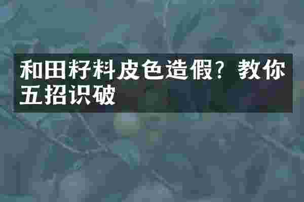 和田籽料皮色造假？教你五招识破