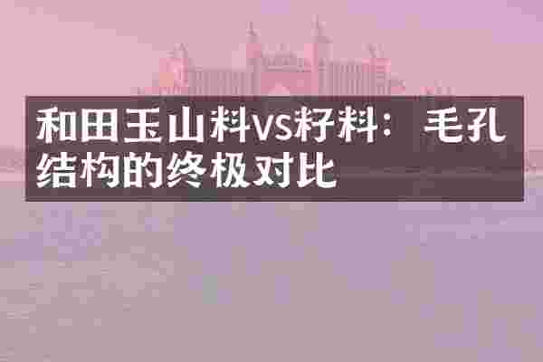 和田玉山料vs籽料：毛孔与结构的终极对比