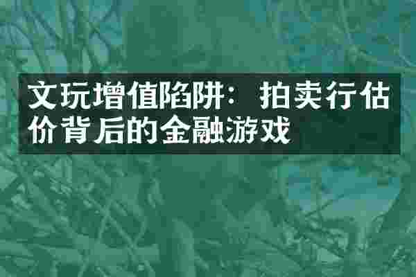 文玩增值陷阱：拍卖行估价背后的金融游戏