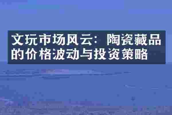 文玩市场风云：陶瓷藏品的价格波动与投资策略
