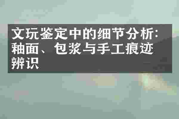 文玩鉴定中的细节分析：釉面、包浆与手工痕迹的辨识