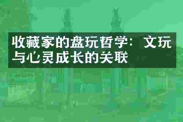 收藏家的盘玩哲学：文玩与心灵成长的关联