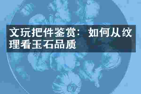 文玩把件鉴赏：如何从纹理看玉石品质