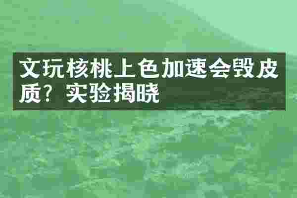 文玩核桃上色加速会毁皮质？实验揭晓