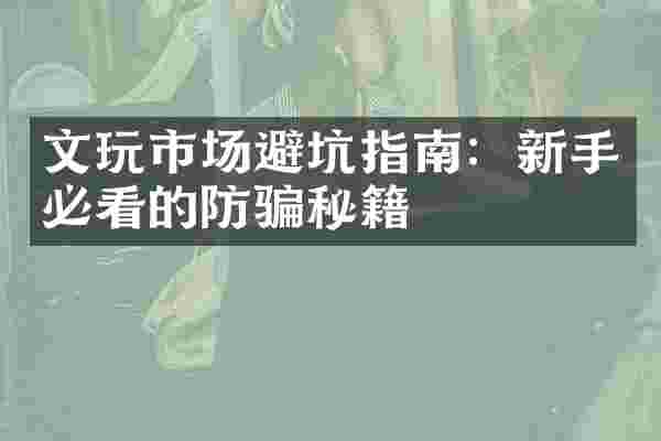 文玩市场避坑指南：新手必看的防骗秘籍