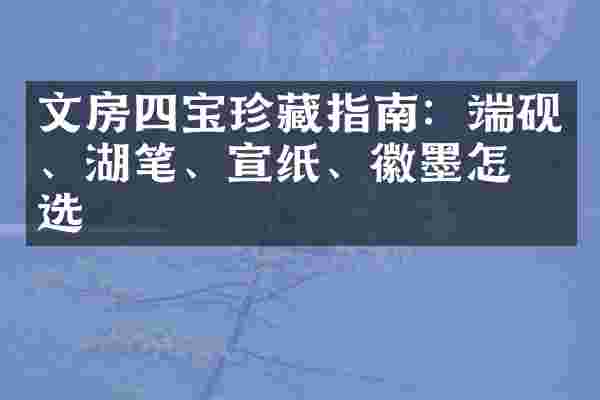 文房四宝珍藏指南:端砚、湖笔、宣纸、徽墨怎么选