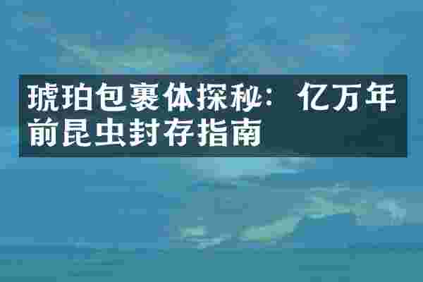 琥珀包裹体探秘：亿万年前昆虫封存指南