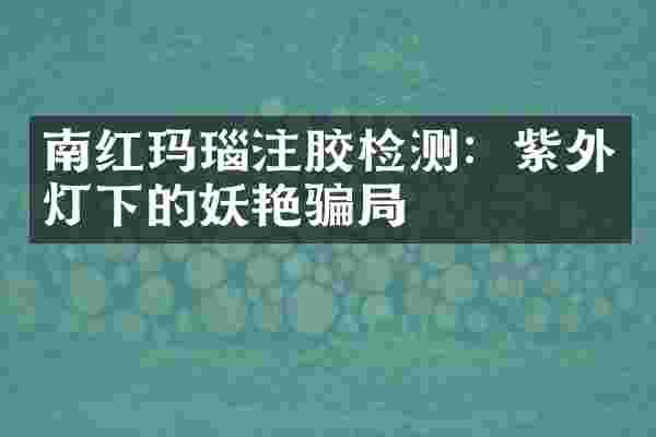 南红玛瑙注胶检测：紫外灯下的妖艳骗局