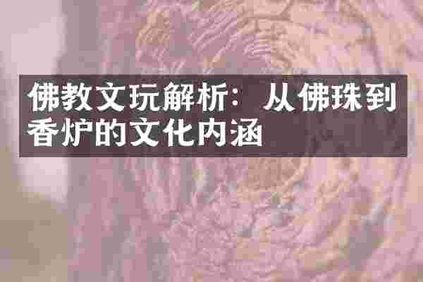 佛教文玩解析：从佛珠到香炉的文化内涵