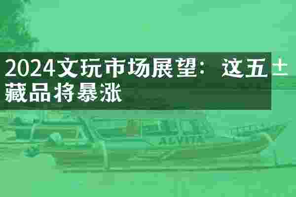 2024文玩市场展望：这五类藏品将暴涨