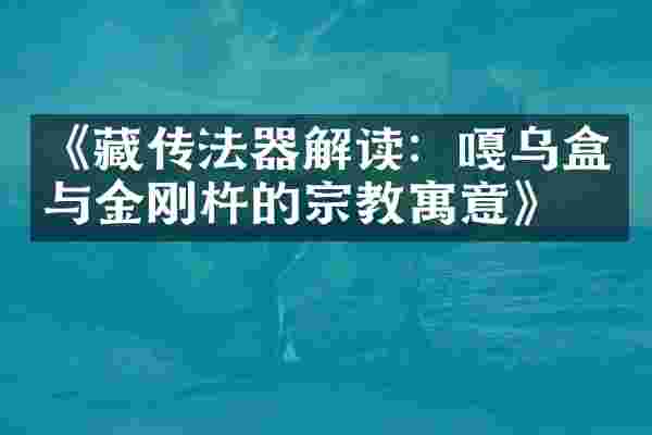《藏传法器解读：嘎乌盒与金刚杵的宗教寓意》