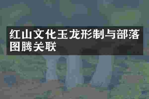 红山文化玉龙形制与部落图腾关联