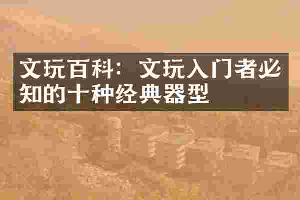 文玩百科：文玩入门者必知的十种经典器型