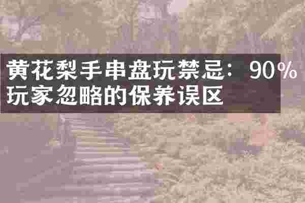 黄花梨手串盘玩禁忌：90%玩家忽略的保养误区