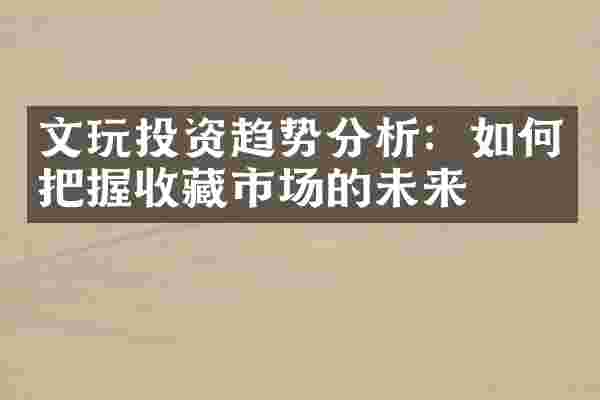 文玩投资趋势分析：如何把握收藏市场的未来