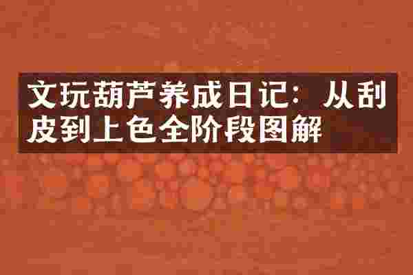 文玩葫芦养成日记：从刮皮到上色全阶段图解