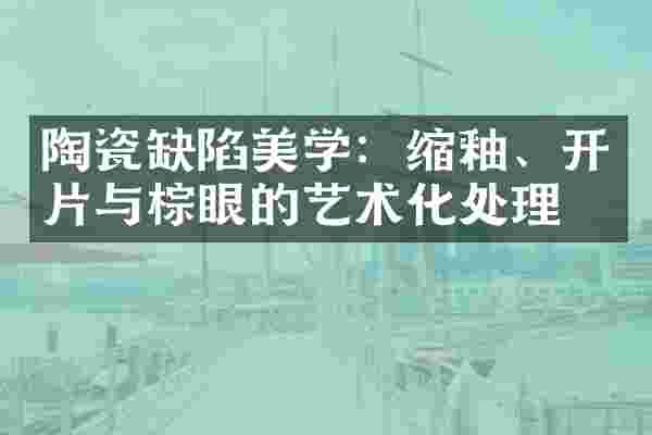 陶瓷缺陷美学：缩釉、开片与棕眼的艺术化处理