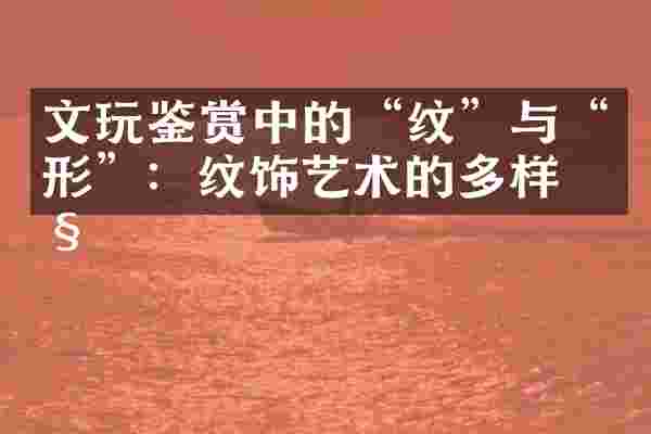 文玩鉴赏中的&ldquo;纹&rdquo;与&ldquo;形&rdquo;：纹饰艺术的多样性
